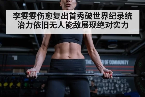 李雯雯伤愈复出首秀破世界纪录统治力依旧无人能敌展现绝对实力