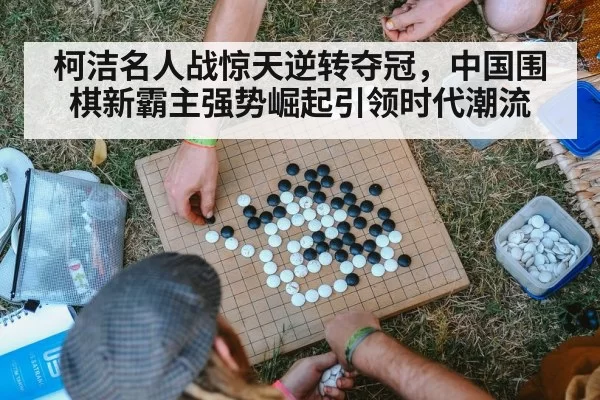 柯洁名人战惊天逆转夺冠，中国围棋新霸主强势崛起引领时代潮流