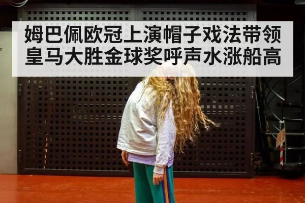 姆巴佩欧冠上演帽子戏法带领皇马大胜金球奖呼声水涨船高