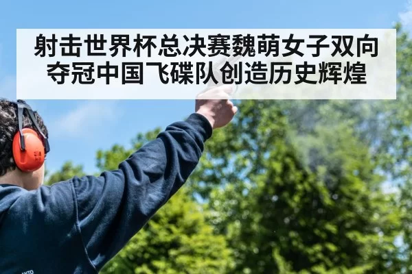 射击世界杯总决赛魏萌女子双向夺冠中国飞碟队创造历史辉煌