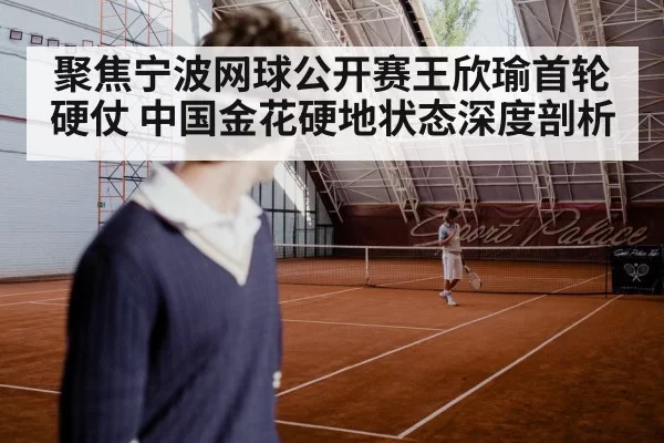 聚焦宁波网球公开赛王欣瑜首轮硬仗 中国金花硬地状态深度剖析
